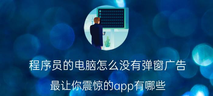 程序员的电脑怎么没有弹窗广告 最让你震惊的app有哪些？